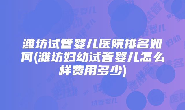 潍坊试管婴儿医院排名如何(潍坊妇幼试管婴儿怎么样费用多少)