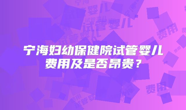 宁海妇幼保健院试管婴儿费用及是否昂贵？