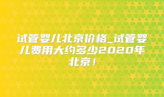 试管婴儿北京价格_试管婴儿费用大约多少2020年北京！