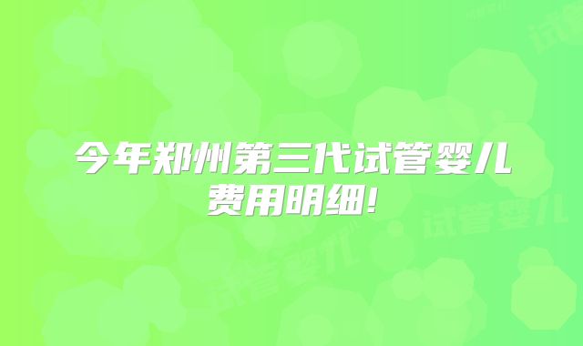今年郑州第三代试管婴儿费用明细!