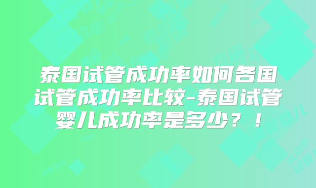 泰国试管成功率如何各国试管成功率比较-泰国试管婴儿成功率是多少？！