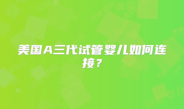 美国A三代试管婴儿如何连接？
