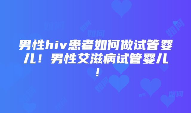 男性hiv患者如何做试管婴儿！男性艾滋病试管婴儿！