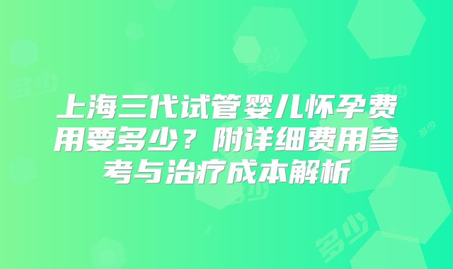 上海三代试管婴儿怀孕费用要多少？附详细费用参考与治疗成本解析