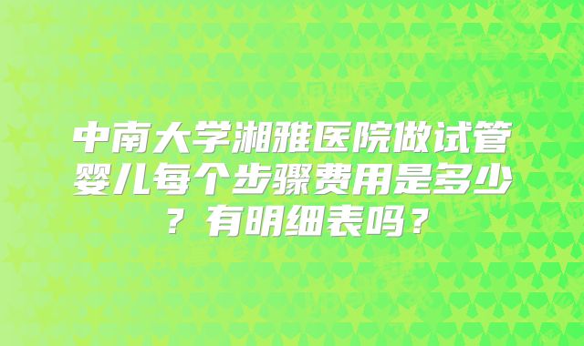 中南大学湘雅医院做试管婴儿每个步骤费用是多少？有明细表吗？