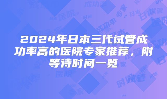 2024年日本三代试管成功率高的医院专家推荐，附等待时间一览