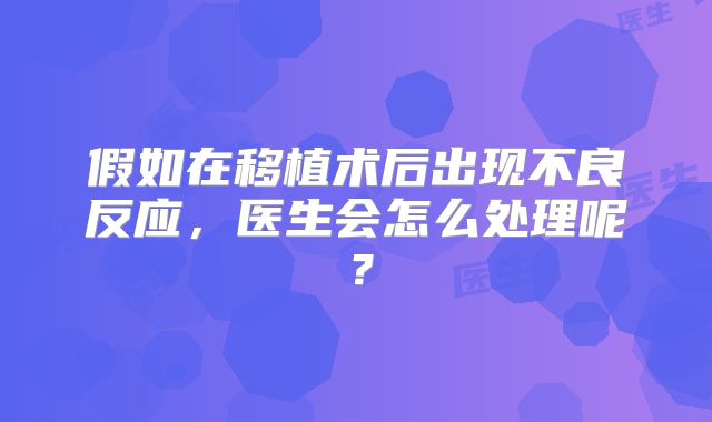 假如在移植术后出现不良反应，医生会怎么处理呢？