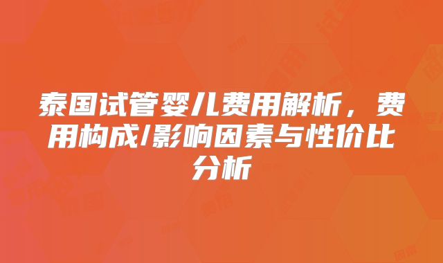 泰国试管婴儿费用解析，费用构成/影响因素与性价比分析