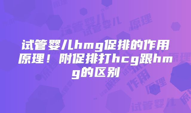 试管婴儿hmg促排的作用原理!附促排打hcg跟hmg的区别
