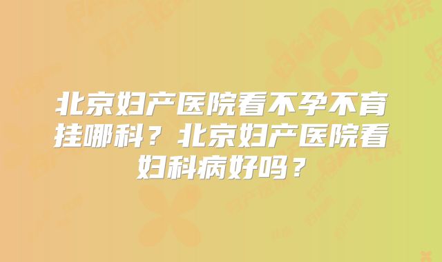 北京妇产医院看不孕不育挂哪科?北京妇产医院看妇科病好吗?