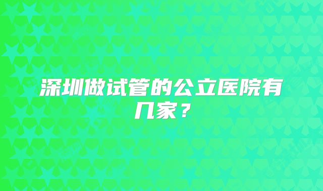 深圳做试管的公立医院有几家？