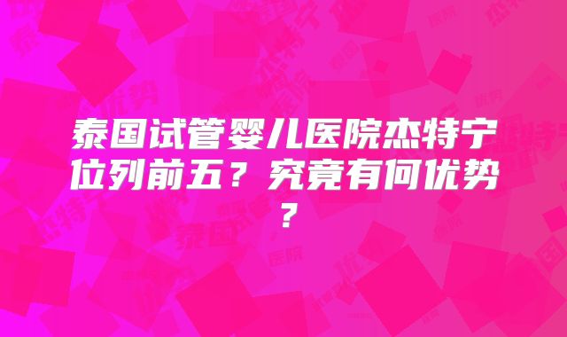 泰国试管婴儿医院杰特宁位列前五？究竟有何优势？
