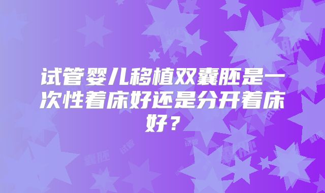 试管婴儿移植双囊胚是一次性着床好还是分开着床好?
