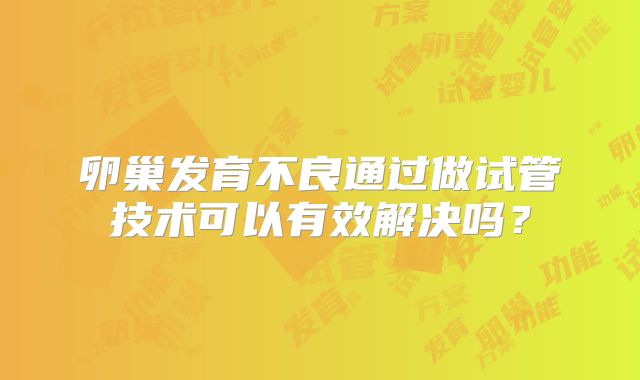 卵巢发育不良通过做试管技术可以有效解决吗？
