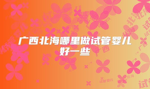 广西北海哪里做试管婴儿好一些