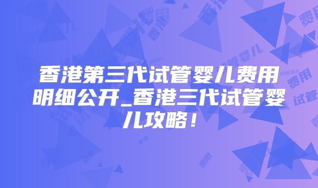 香港第三代试管婴儿费用明细公开_香港三代试管婴儿攻略！
