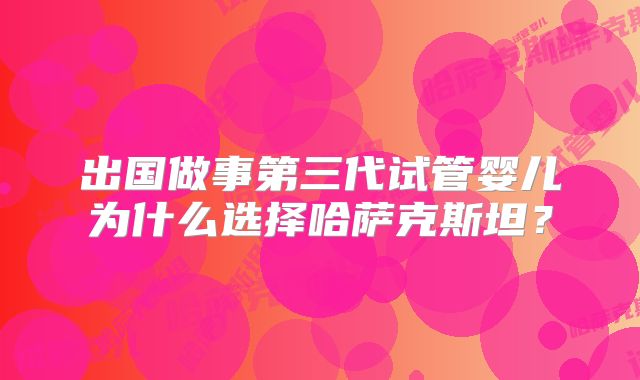 出国做事第三代试管婴儿为什么选择哈萨克斯坦？