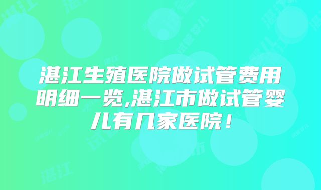 湛江生殖医院做试管费用明细一览,湛江市做试管婴儿有几家医院！