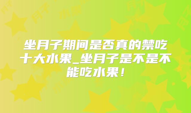 坐月子期间是否真的禁吃十大水果_坐月子是不是不能吃水果！