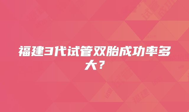 福建3代试管双胎成功率多大？
