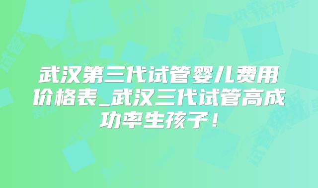 武汉第三代试管婴儿费用价格表_武汉三代试管高成功率生孩子！