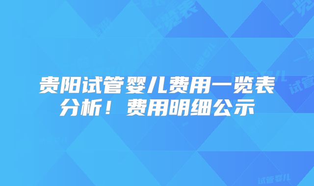 贵阳试管婴儿费用一览表分析！费用明细公示