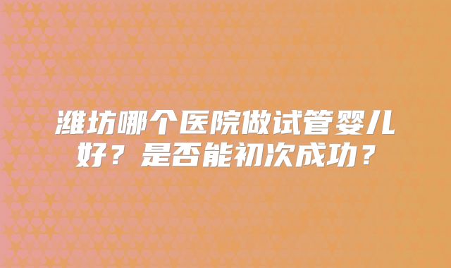 潍坊哪个医院做试管婴儿好？是否能初次成功？