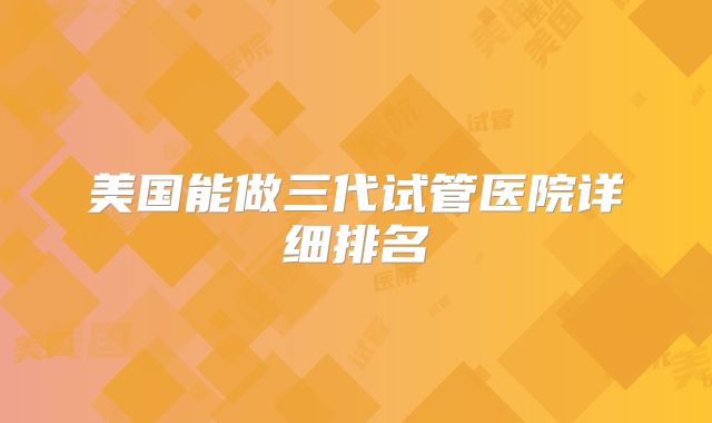 美国能做三代试管医院详细排名