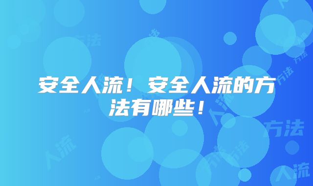 安全人流！安全人流的方法有哪些！