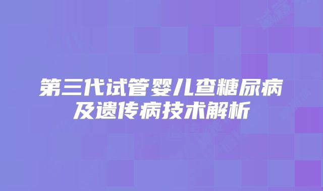 第三代试管婴儿查糖尿病及遗传病技术解析