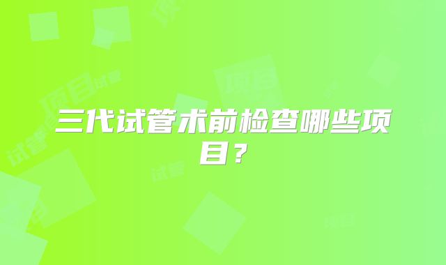 三代试管术前检查哪些项目？