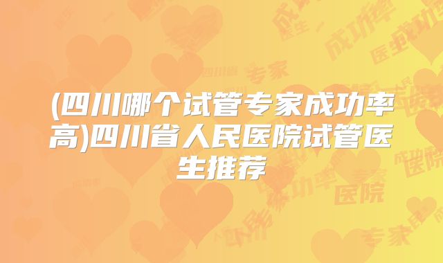 (四川哪个试管专家成功率高)四川省人民医院试管医生推荐