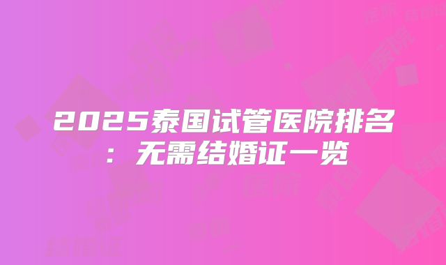 2025泰国试管医院排名:无需结婚证一览