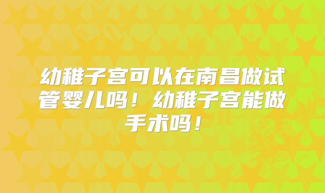 幼稚子宫可以在南昌做试管婴儿吗！幼稚子宫能做手术吗！