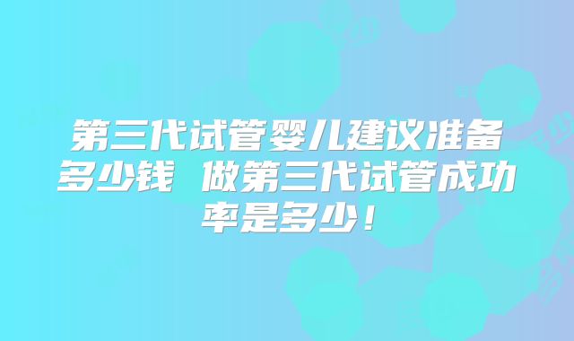 第三代试管婴儿建议准备多少钱 做第三代试管成功率是多少!
