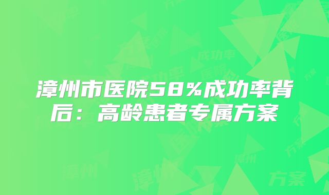 漳州市医院58%成功率背后：高龄患者专属方案