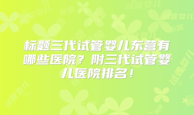 标题三代试管婴儿东营有哪些医院?附三代试管婴儿医院排名!