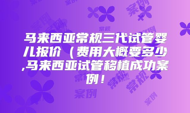 马来西亚常规三代试管婴儿报价（费用大概要多少,马来西亚试管移植成功案例！