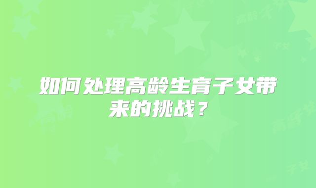 如何处理高龄生育子女带来的挑战?