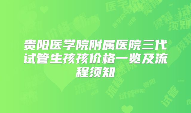 贵阳医学院附属医院三代试管生孩孩价格一览及流程须知