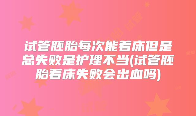 试管胚胎每次能着床但是总失败是护理不当(试管胚胎着床失败会出血吗)