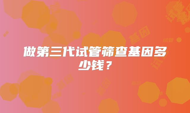 做第三代试管筛查基因多少钱？