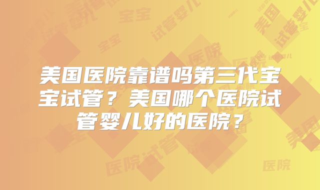 美国医院靠谱吗第三代宝宝试管？美国哪个医院试管婴儿好的医院？