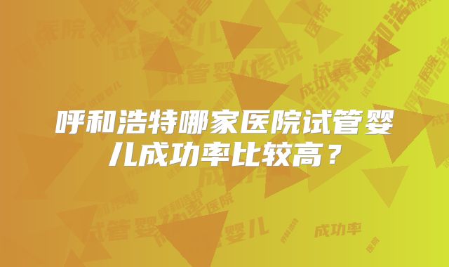 呼和浩特哪家医院试管婴儿成功率比较高?