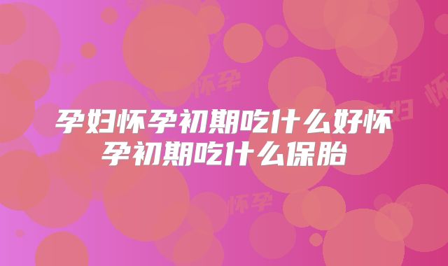 孕妇怀孕初期吃什么好怀孕初期吃什么保胎