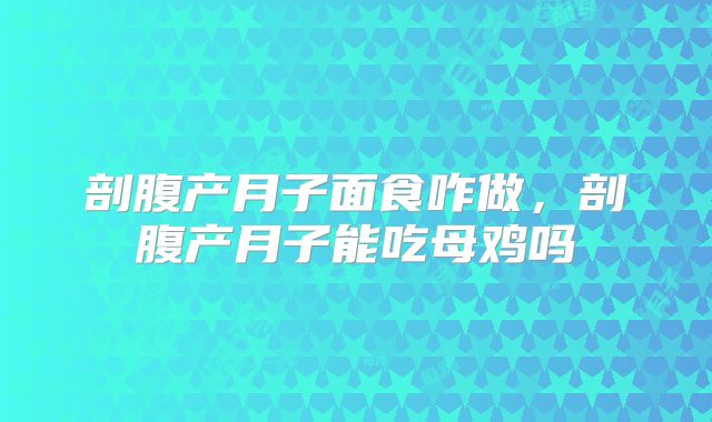 剖腹产月子面食咋做,剖腹产月子能吃母鸡吗