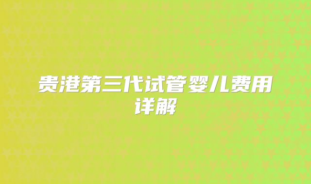 贵港第三代试管婴儿费用详解