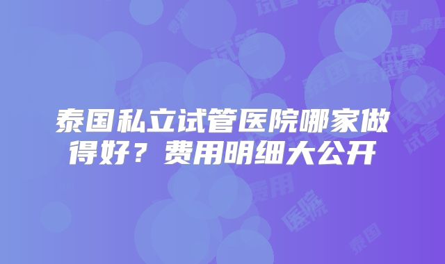 泰国私立试管医院哪家做得好？费用明细大公开