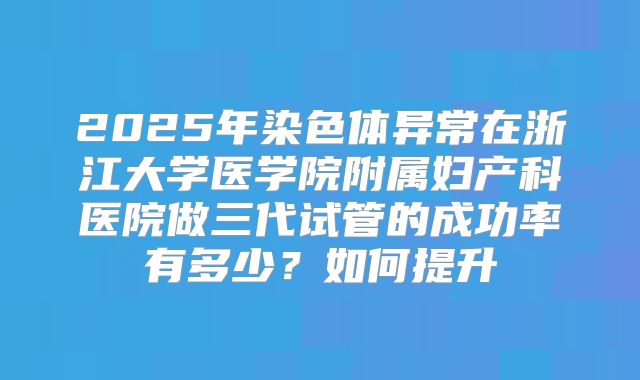 2025年染色体异常在浙江大学医学院附属妇产科医院做三代试管的成功率有多少？如何提升