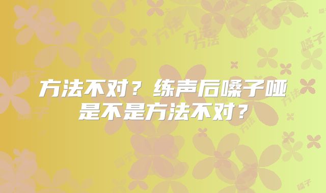 方法不对?练声后嗓子哑是不是方法不对?